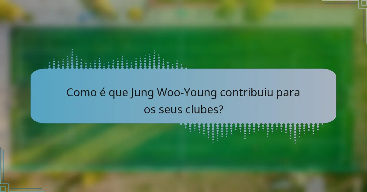 Como é que Jung Woo-Young contribuiu para os seus clubes?