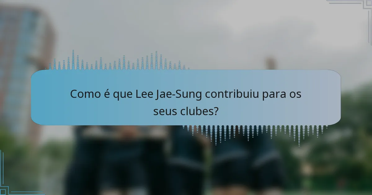 Como é que Lee Jae-Sung contribuiu para os seus clubes?