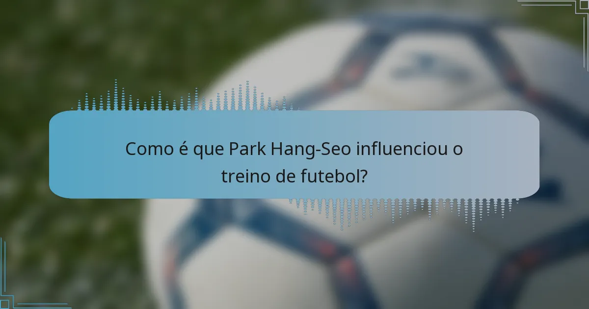 Como é que Park Hang-Seo influenciou o treino de futebol?