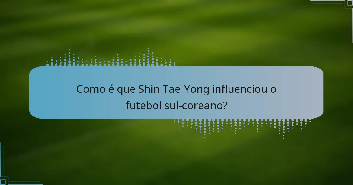 Como é que Shin Tae-Yong influenciou o futebol sul-coreano?