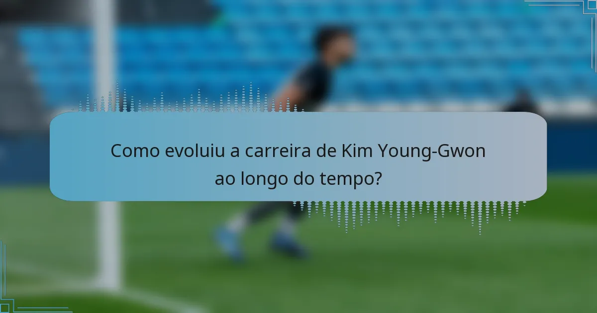 Como evoluiu a carreira de Kim Young-Gwon ao longo do tempo?