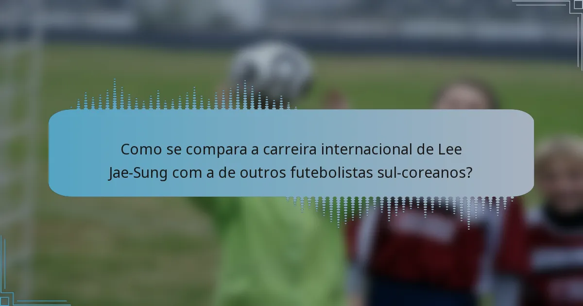 Como se compara a carreira internacional de Lee Jae-Sung com a de outros futebolistas sul-coreanos?