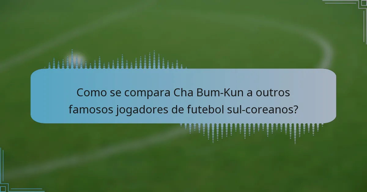 Como se compara Cha Bum-Kun a outros famosos jogadores de futebol sul-coreanos?