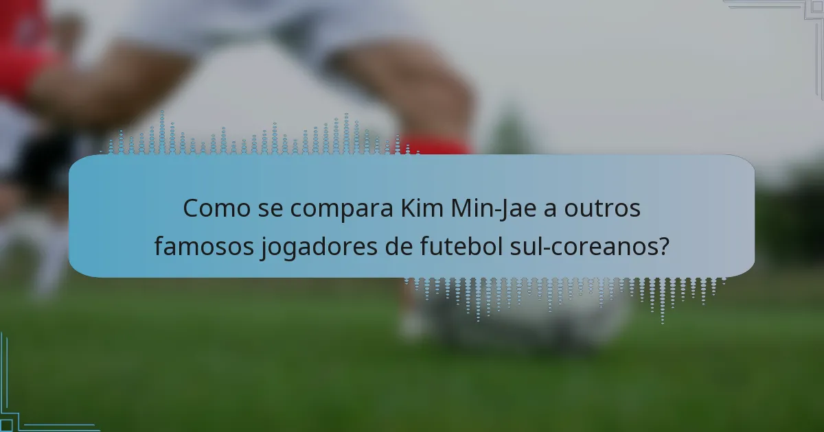 Como se compara Kim Min-Jae a outros famosos jogadores de futebol sul-coreanos?