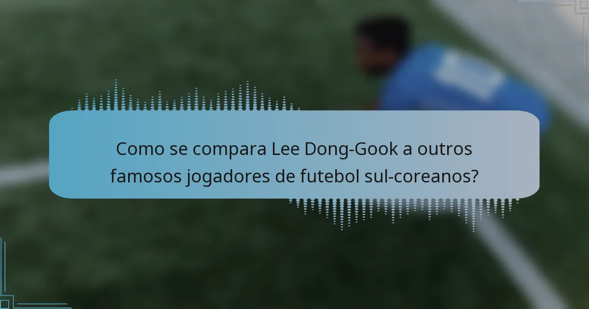 Como se compara Lee Dong-Gook a outros famosos jogadores de futebol sul-coreanos?