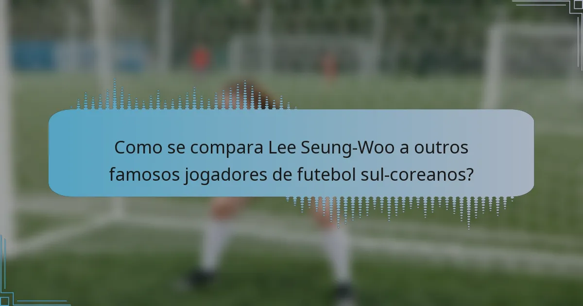 Como se compara Lee Seung-Woo a outros famosos jogadores de futebol sul-coreanos?