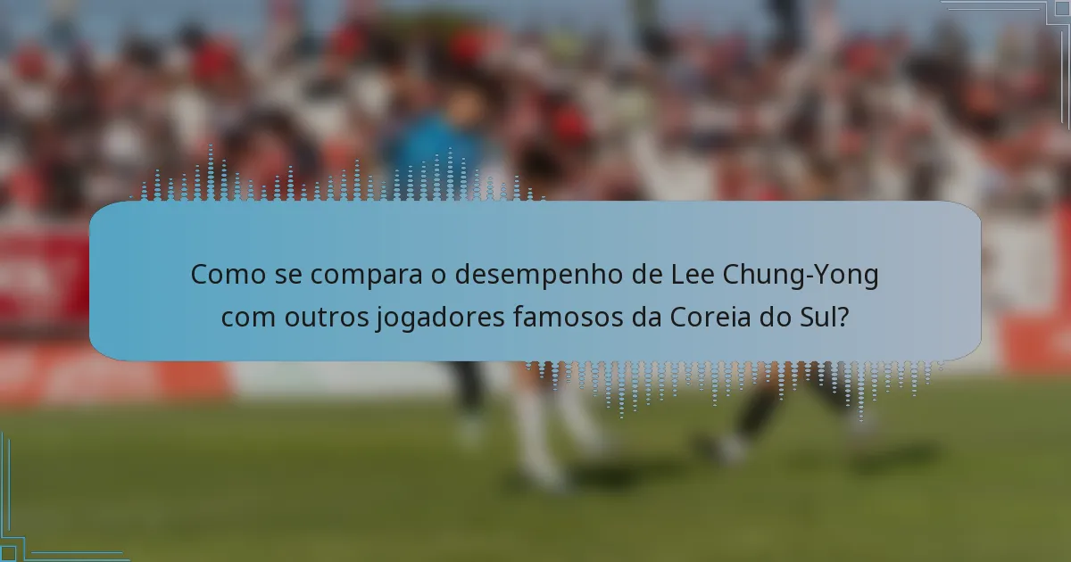 Como se compara o desempenho de Lee Chung-Yong com outros jogadores famosos da Coreia do Sul?