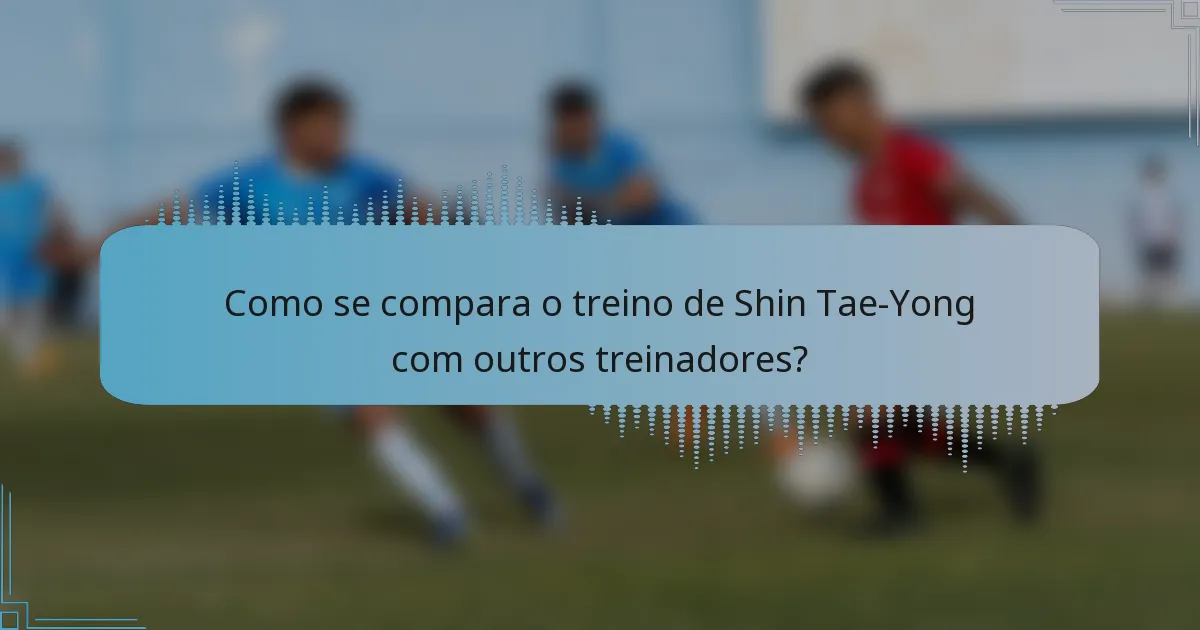 Como se compara o treino de Shin Tae-Yong com outros treinadores?