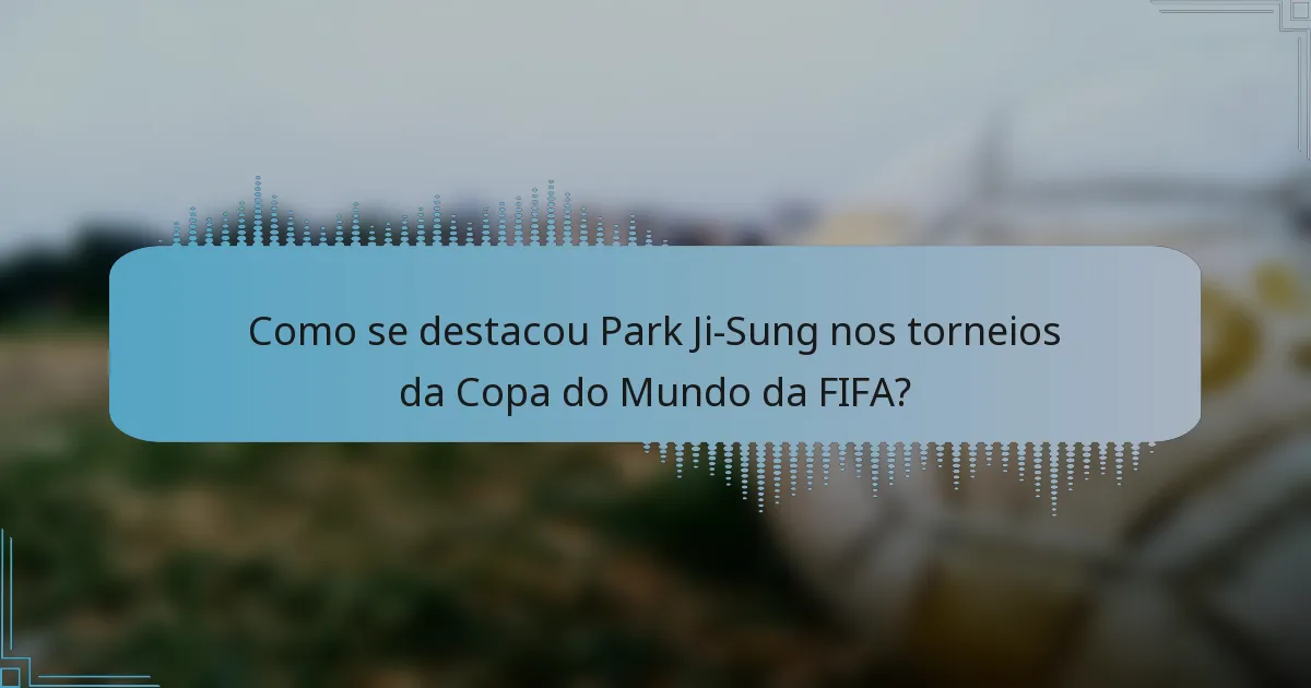 Como se destacou Park Ji-Sung nos torneios da Copa do Mundo da FIFA?