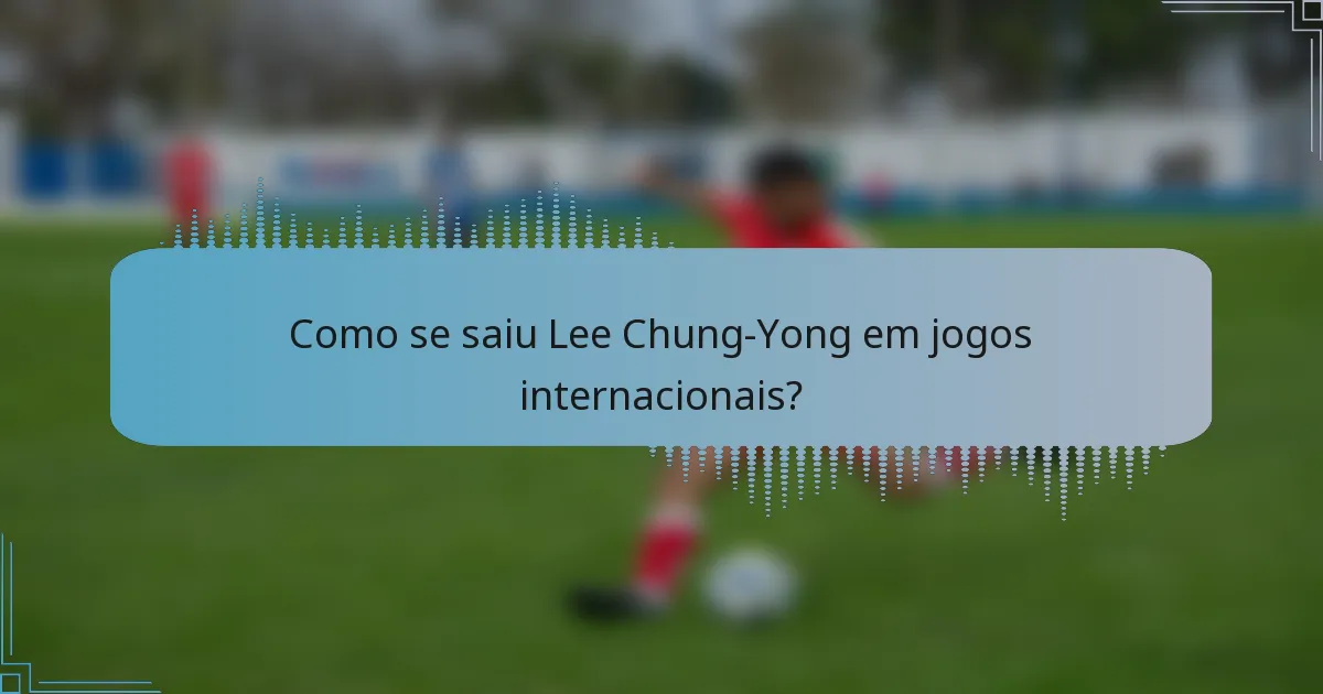 Como se saiu Lee Chung-Yong em jogos internacionais?