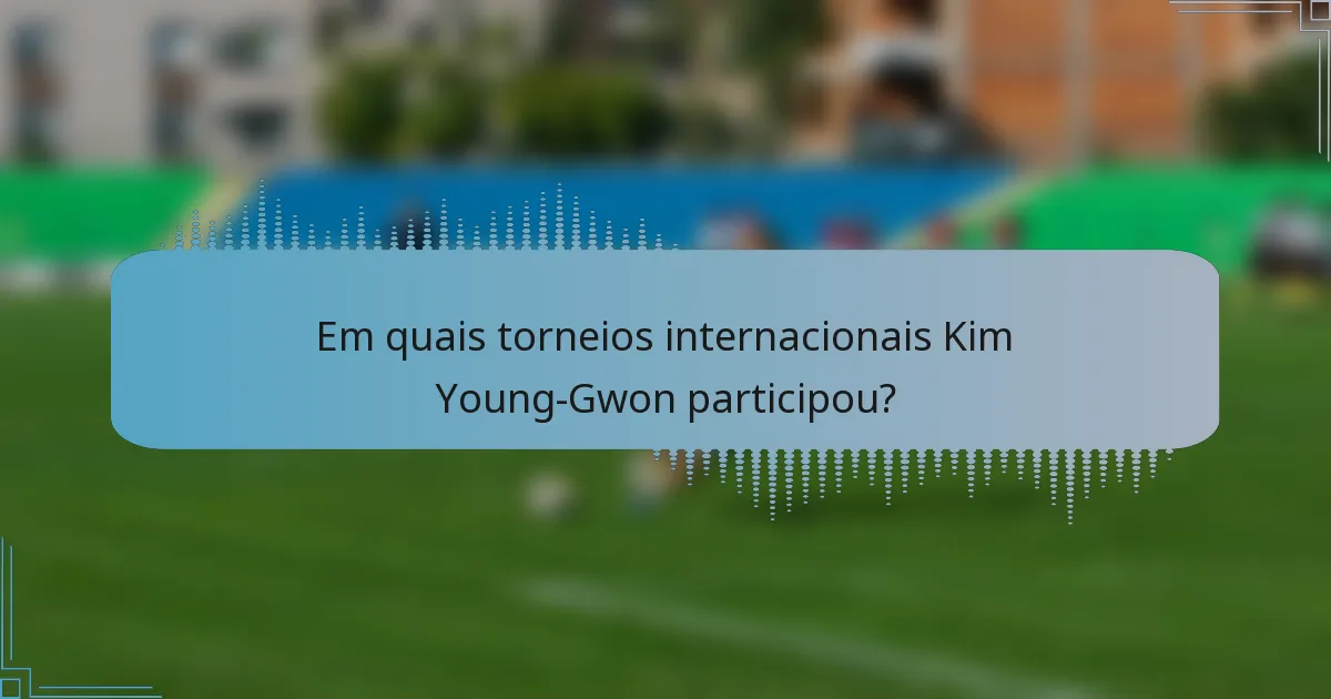 Em quais torneios internacionais Kim Young-Gwon participou?