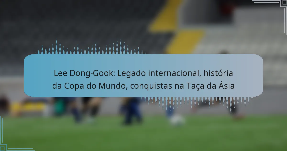 Lee Dong-Gook: Legado internacional, história da Copa do Mundo, conquistas na Taça da Ásia