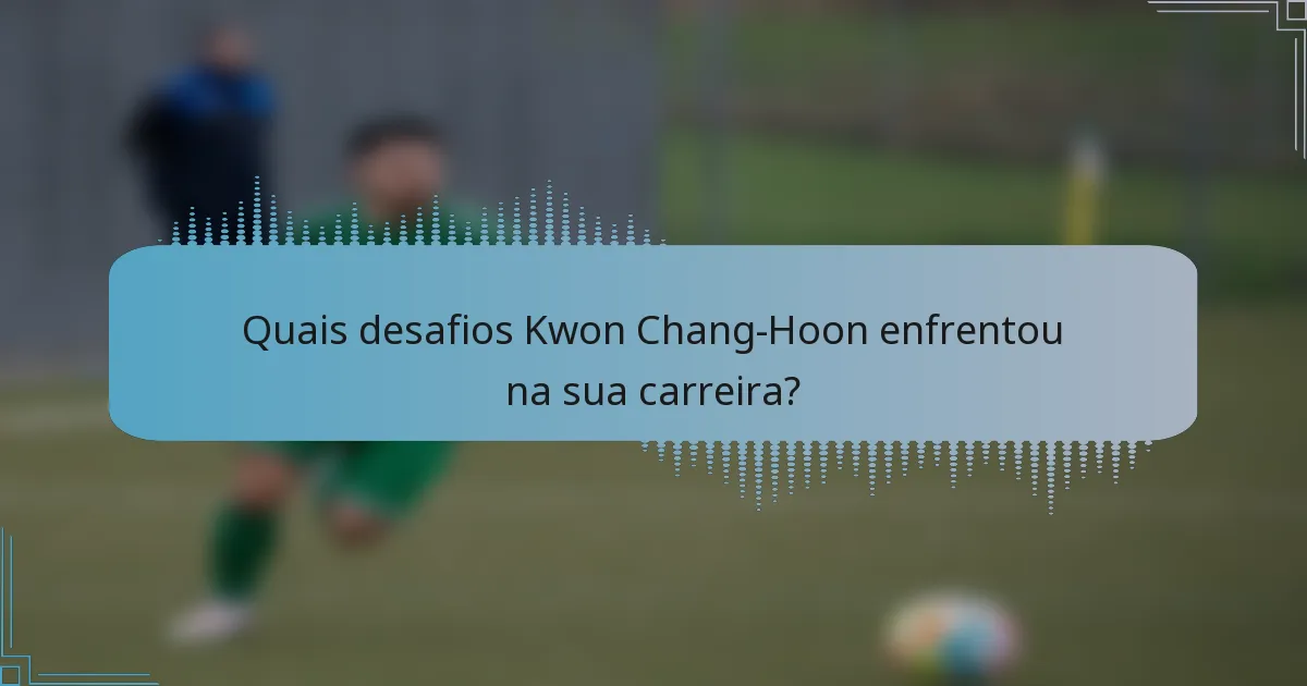 Quais desafios Kwon Chang-Hoon enfrentou na sua carreira?