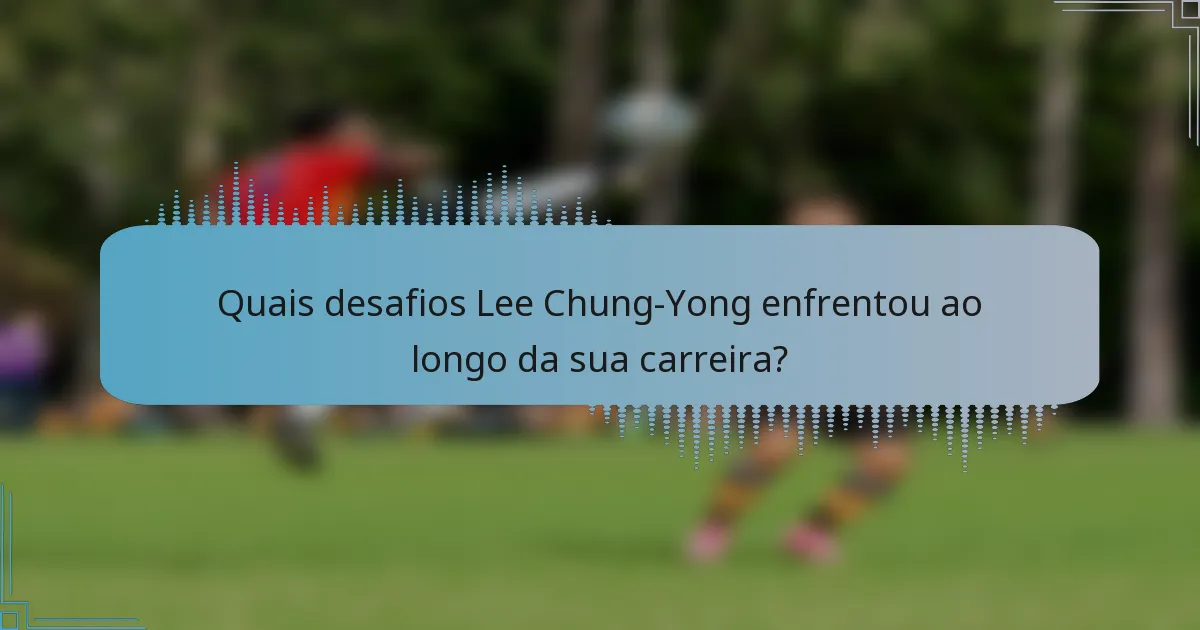 Quais desafios Lee Chung-Yong enfrentou ao longo da sua carreira?