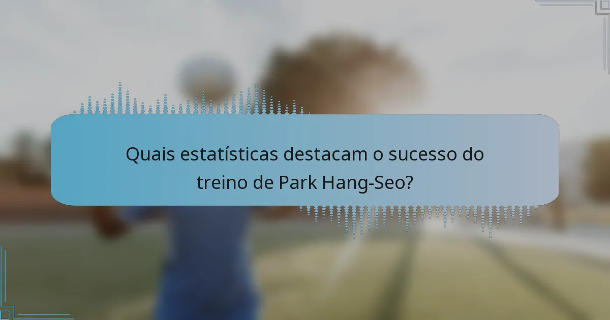 Quais estatísticas destacam o sucesso do treino de Park Hang-Seo?