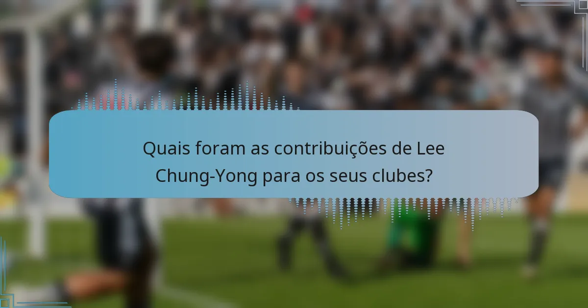 Quais foram as contribuições de Lee Chung-Yong para os seus clubes?