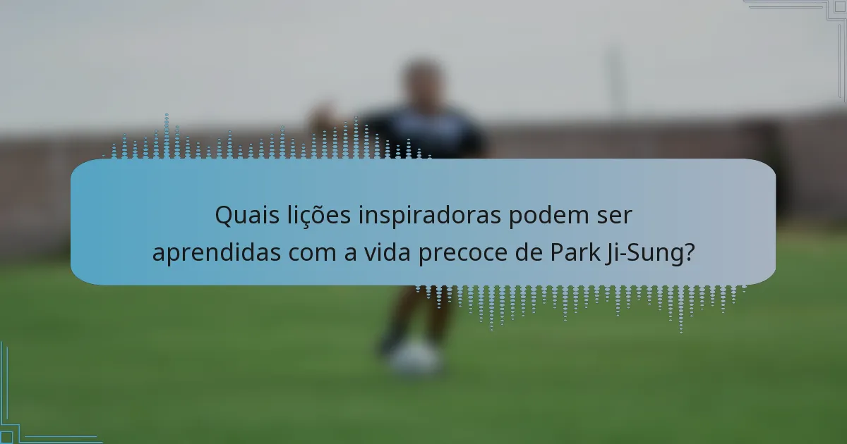 Quais lições inspiradoras podem ser aprendidas com a vida precoce de Park Ji-Sung?