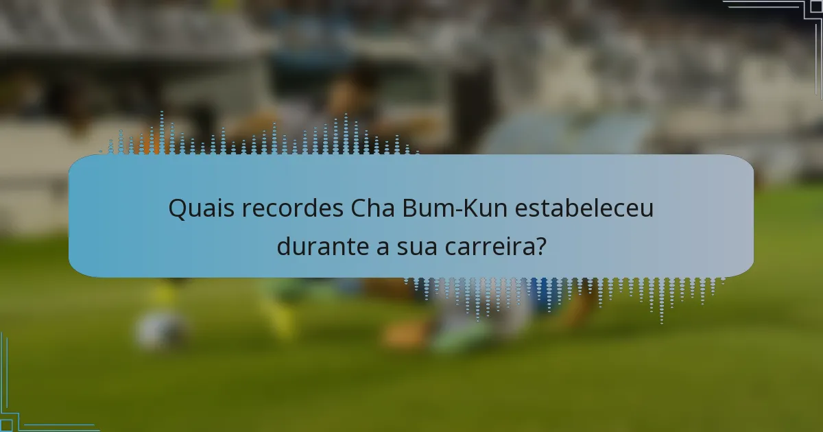 Quais recordes Cha Bum-Kun estabeleceu durante a sua carreira?