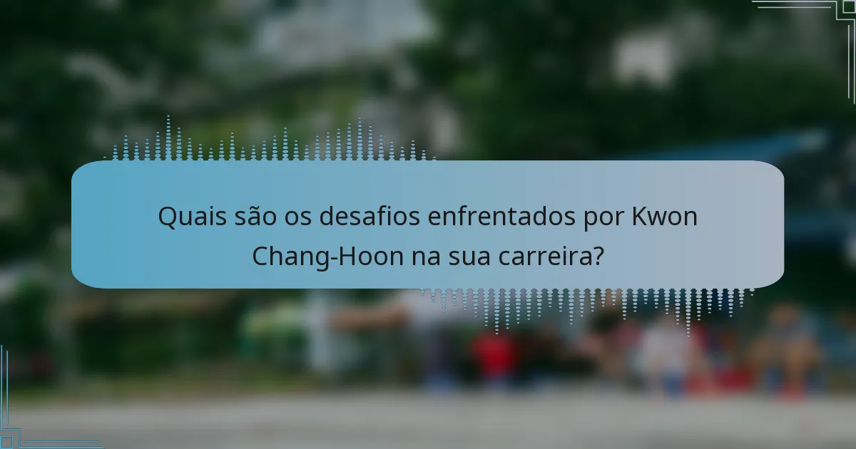 Quais são os desafios enfrentados por Kwon Chang-Hoon na sua carreira?
