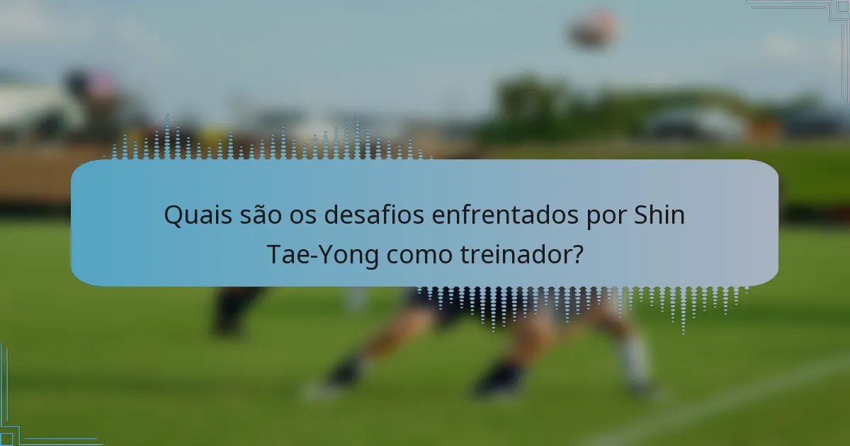 Quais são os desafios enfrentados por Shin Tae-Yong como treinador?