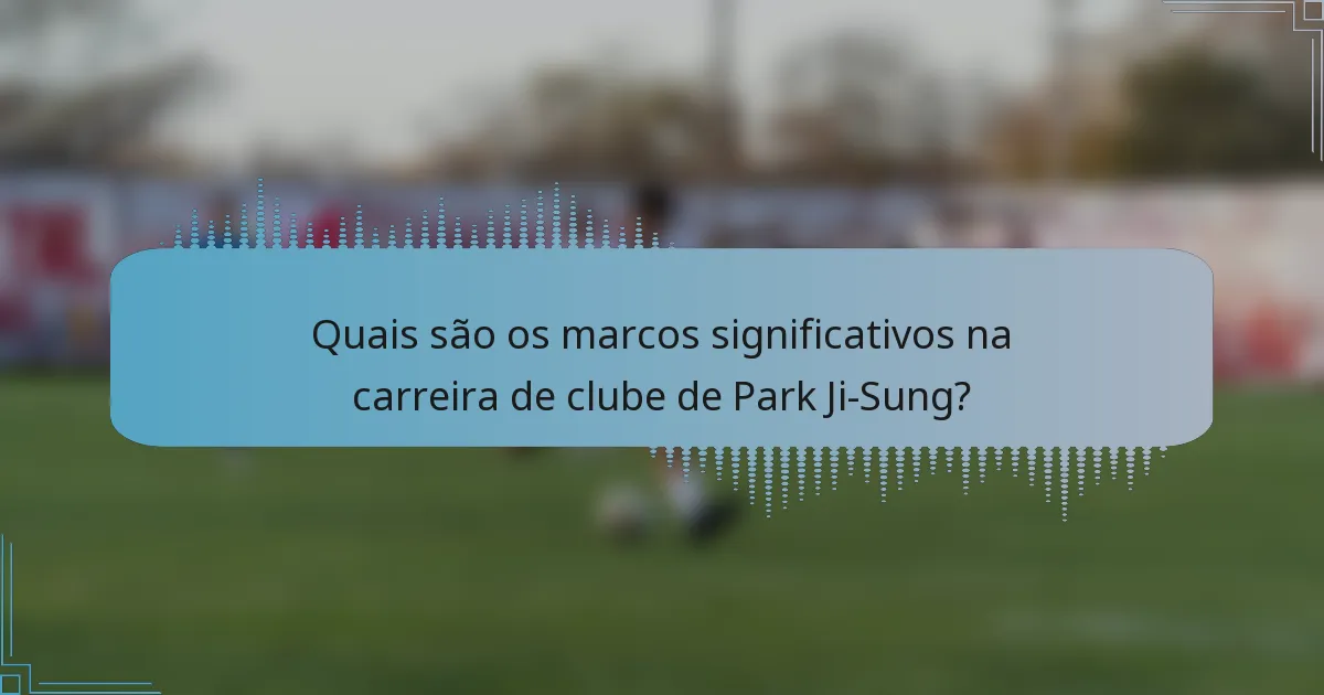 Quais são os marcos significativos na carreira de clube de Park Ji-Sung?