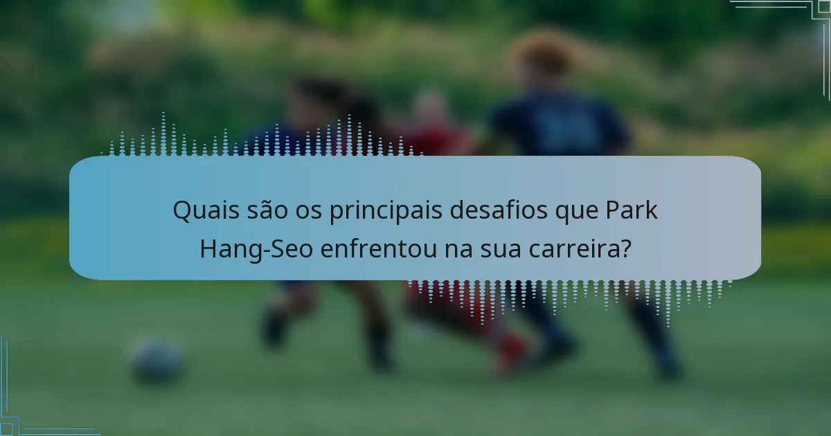 Quais são os principais desafios que Park Hang-Seo enfrentou na sua carreira?
