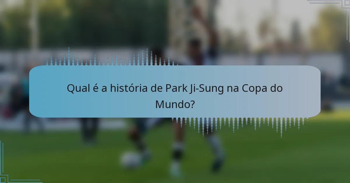 Qual é a história de Park Ji-Sung na Copa do Mundo?