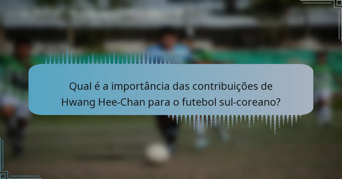 Qual é a importância das contribuições de Hwang Hee-Chan para o futebol sul-coreano?