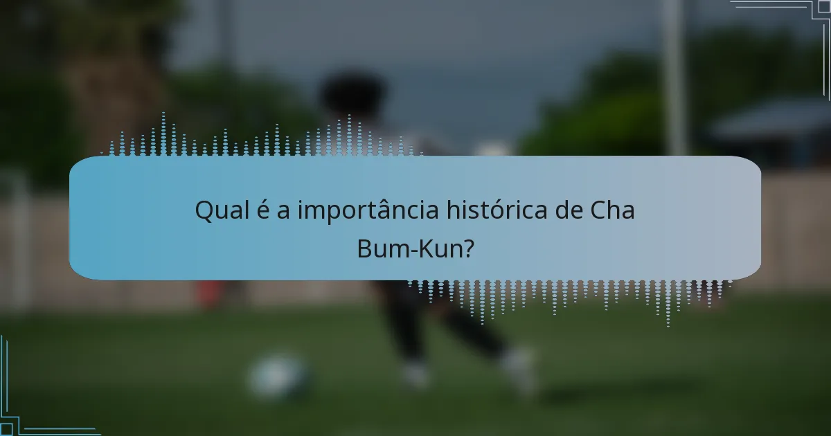 Qual é a importância histórica de Cha Bum-Kun?
