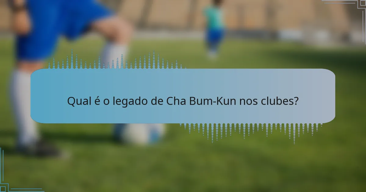 Qual é o legado de Cha Bum-Kun nos clubes?